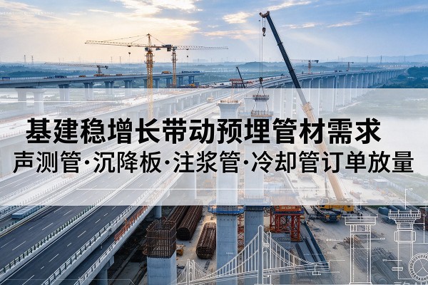 南芬基建稳增长带动预埋监测管材需求，声测管、沉降板、注浆管订单持续放量
